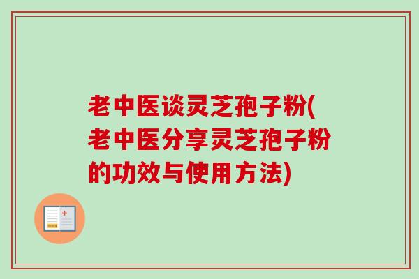 老中医谈灵芝孢子粉(老中医分享灵芝孢子粉的功效与使用方法)