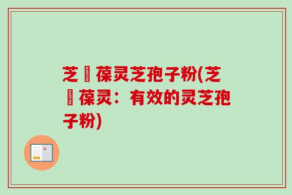 芝褔葆灵芝孢子粉(芝褔葆灵：有效的灵芝孢子粉)