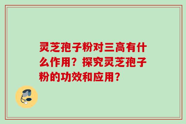 灵芝孢子粉对三高有什么作用？探究灵芝孢子粉的功效和应用？