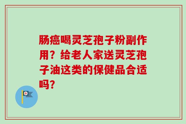 肠癌喝灵芝孢子粉副作用？给老人家送灵芝孢子油这类的保健品合适吗？