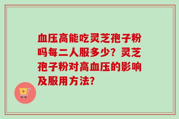 血压高能吃灵芝孢子粉吗每二人服多少？灵芝孢子粉对高血压的影响及服用方法？