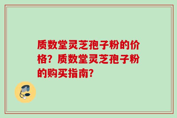 质数堂灵芝孢子粉的价格？质数堂灵芝孢子粉的购买指南？
