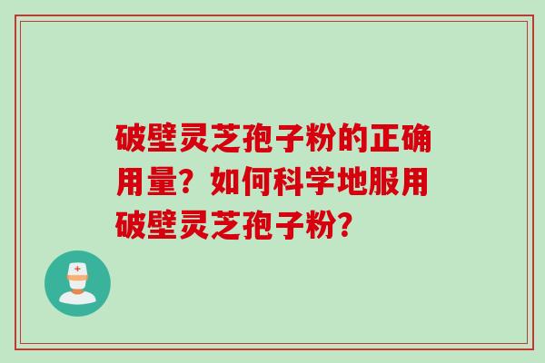 破壁灵芝孢子粉的正确用量？如何科学地服用破壁灵芝孢子粉？