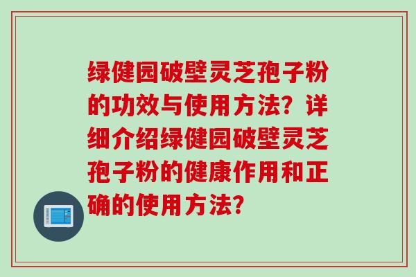 绿健园破壁灵芝孢子粉的功效与使用方法？详细介绍绿健园破壁灵芝孢子粉的健康作用和正确的使用方法？