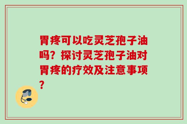 胃疼可以吃灵芝孢子油吗？探讨灵芝孢子油对胃疼的疗效及注意事项？
