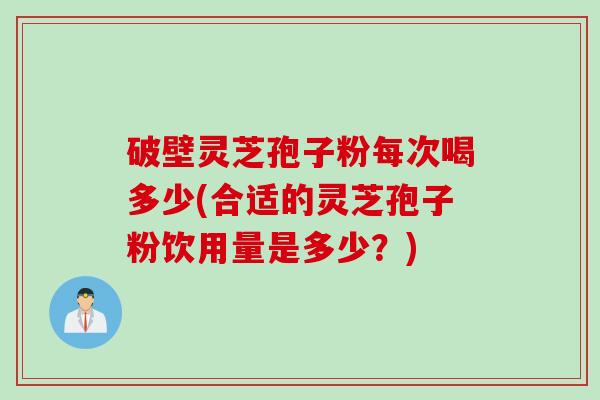 破壁灵芝孢子粉每次喝多少(合适的灵芝孢子粉饮用量是多少？)