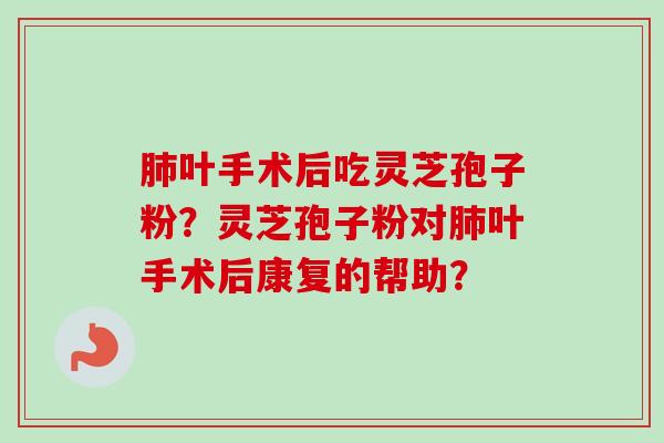 肺叶手术后吃灵芝孢子粉？灵芝孢子粉对肺叶手术后康复的帮助？