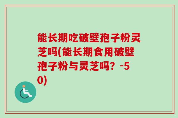 能长期吃破壁孢子粉灵芝吗(能长期食用破壁孢子粉与灵芝吗？-50)