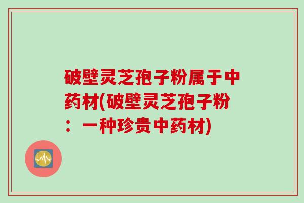 破壁灵芝孢子粉属于中药材(破壁灵芝孢子粉：一种珍贵中药材)