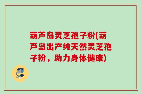 葫芦岛灵芝孢子粉(葫芦岛出产纯天然灵芝孢子粉，助力身体健康)