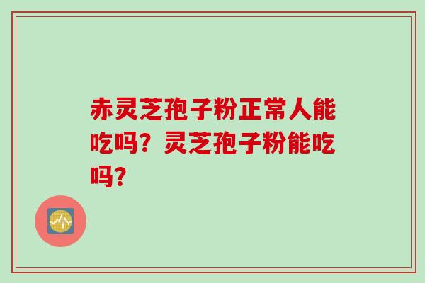 赤灵芝孢子粉正常人能吃吗？灵芝孢子粉能吃吗？