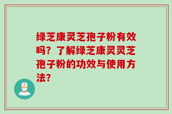 绿芝康灵芝孢子粉有效吗？了解绿芝康灵灵芝孢子粉的功效与使用方法？