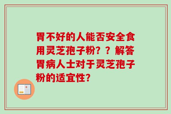 胃不好的人能否安全食用灵芝孢子粉？？解答胃病人士对于灵芝孢子粉的适宜性？