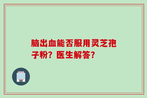 脑出血能否服用灵芝孢子粉？医生解答？