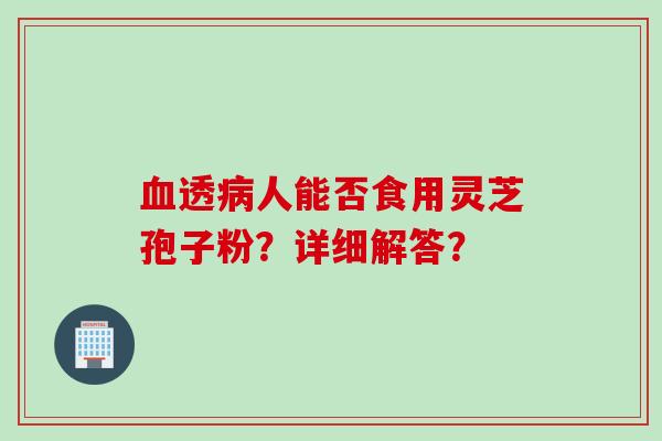 血透病人能否食用灵芝孢子粉？详细解答？