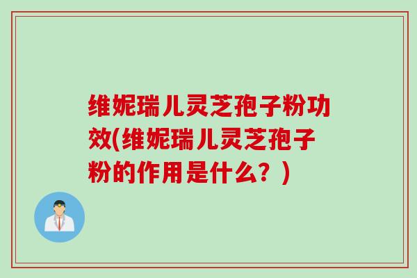 维妮瑞儿灵芝孢子粉功效(维妮瑞儿灵芝孢子粉的作用是什么？)