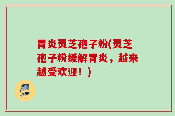 胃炎灵芝孢子粉(灵芝孢子粉缓解胃炎，越来越受欢迎！)