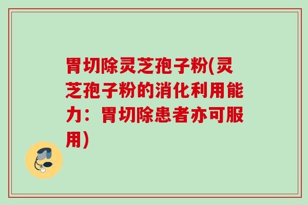 胃切除灵芝孢子粉(灵芝孢子粉的消化利用能力：胃切除患者亦可服用)