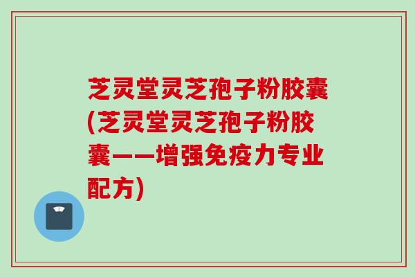 芝灵堂灵芝孢子粉胶囊(芝灵堂灵芝孢子粉胶囊——增强免疫力专业配方)