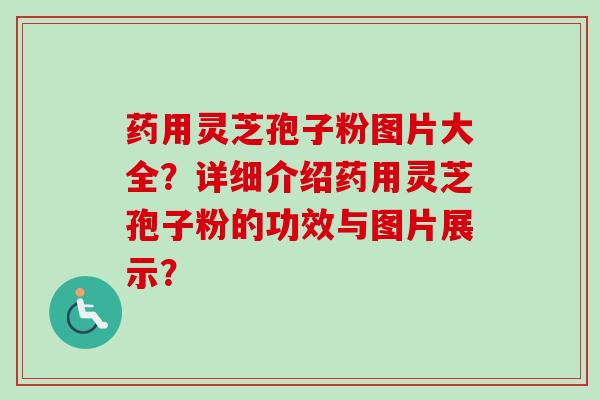药用灵芝孢子粉图片大全？详细介绍药用灵芝孢子粉的功效与图片展示？