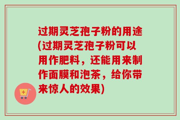 过期灵芝孢子粉的用途(过期灵芝孢子粉可以用作肥料，还能用来制作面膜和泡茶，给你带来惊人的效果)