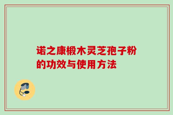 诺之康椴木灵芝孢子粉的功效与使用方法