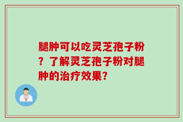 腿肿可以吃灵芝孢子粉？了解灵芝孢子粉对腿肿的治疗效果？