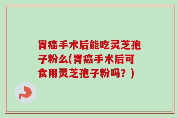 胃癌手术后能吃灵芝孢子粉么(胃癌手术后可食用灵芝孢子粉吗？)