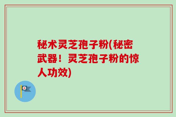 秘术灵芝孢子粉(秘密武器！灵芝孢子粉的惊人功效)