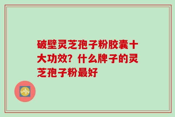破壁灵芝孢子粉胶囊十大功效？什么牌子的灵芝孢子粉最好