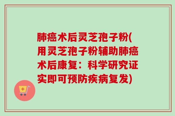 肺癌术后灵芝孢子粉(用灵芝孢子粉辅助肺癌术后康复：科学研究证实即可预防疾病复发)