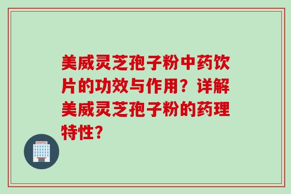 美威灵芝孢子粉中药饮片的功效与作用？详解美威灵芝孢子粉的药理特性？
