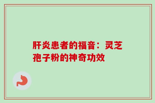 肝炎患者的福音：灵芝孢子粉的神奇功效