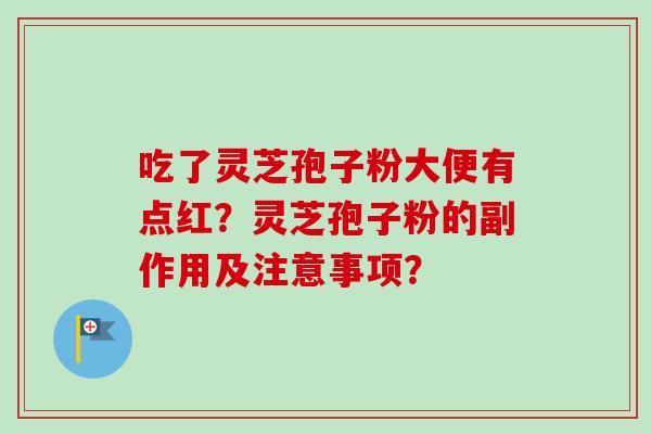 吃了灵芝孢子粉大便有点红？灵芝孢子粉的副作用及注意事项？