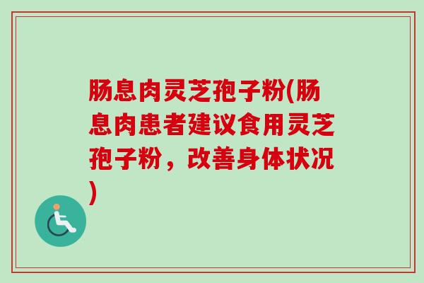 肠息肉灵芝孢子粉(肠息肉患者建议食用灵芝孢子粉，改善身体状况)