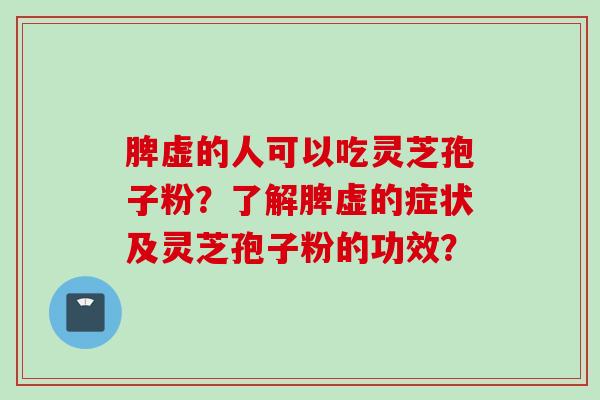 脾虚的人可以吃灵芝孢子粉？了解脾虚的症状及灵芝孢子粉的功效？