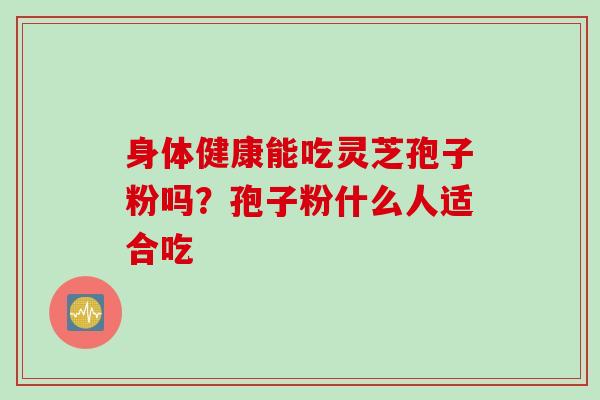 身体健康能吃灵芝孢子粉吗？孢子粉什么人适合吃