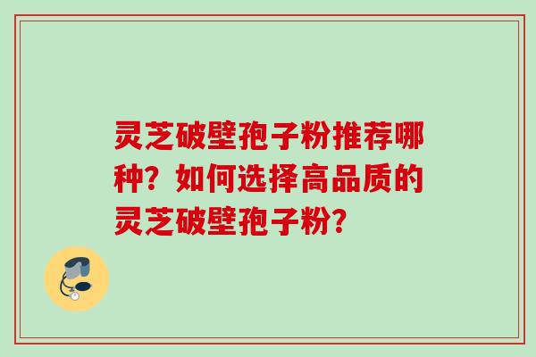 灵芝破壁孢子粉推荐哪种？如何选择高品质的灵芝破壁孢子粉？