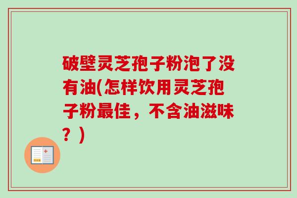 破壁灵芝孢子粉泡了没有油(怎样饮用灵芝孢子粉最佳，不含油滋味？)