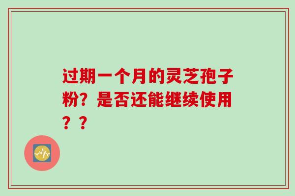 过期一个月的灵芝孢子粉？是否还能继续使用？？