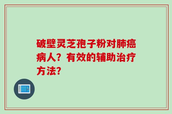 破壁灵芝孢子粉对肺癌病人？有效的辅助治疗方法？