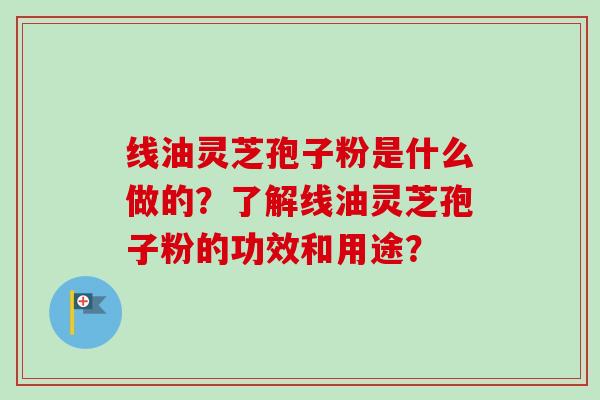 线油灵芝孢子粉是什么做的？了解线油灵芝孢子粉的功效和用途？