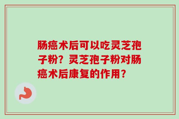 肠癌术后可以吃灵芝孢子粉？灵芝孢子粉对肠癌术后康复的作用？
