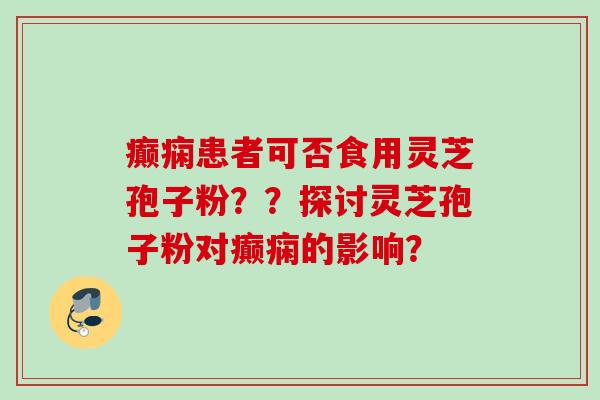 癫痫患者可否食用灵芝孢子粉？？探讨灵芝孢子粉对癫痫的影响？