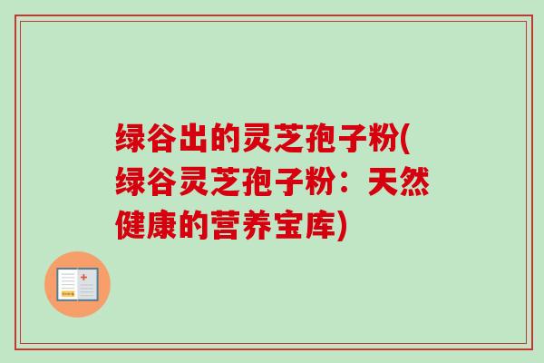 绿谷出的灵芝孢子粉(绿谷灵芝孢子粉：天然健康的营养宝库)
