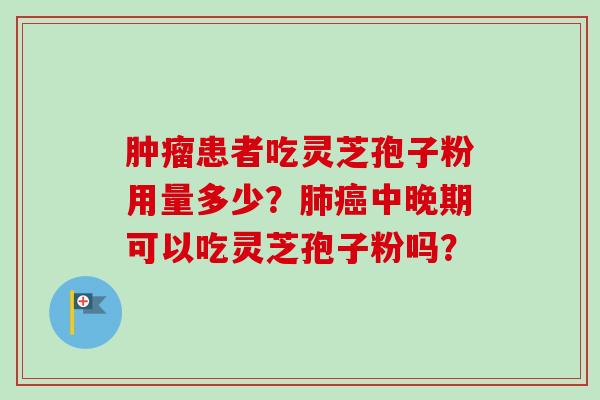肿瘤患者吃灵芝孢子粉用量多少？肺癌中晚期可以吃灵芝孢子粉吗？