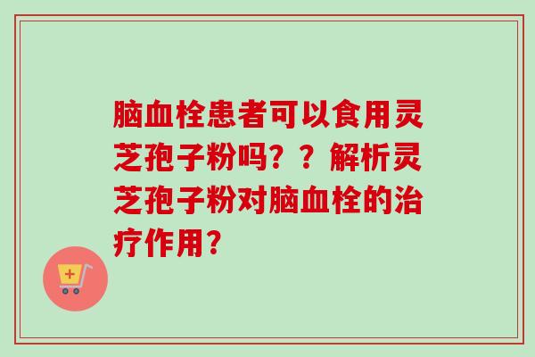 脑血栓患者可以食用灵芝孢子粉吗？？解析灵芝孢子粉对脑血栓的治疗作用？