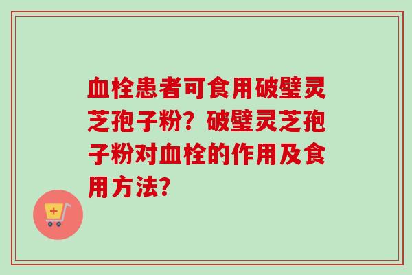 血栓患者可食用破璧灵芝孢子粉？破璧灵芝孢子粉对血栓的作用及食用方法？