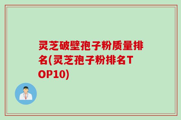 灵芝破壁孢子粉质量排名(灵芝孢子粉排名TOP10) 灵芝破壁孢子粉质量排名(灵芝孢子粉排名TOP10)