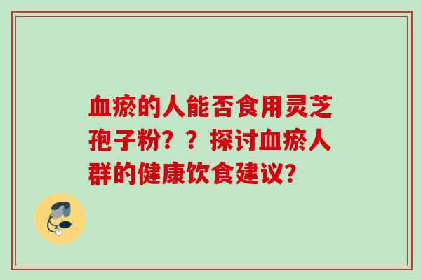 血瘀的人能否食用灵芝孢子粉？？探讨血瘀人群的健康饮食建议？